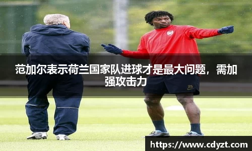 范加尔表示荷兰国家队进球才是最大问题，需加强攻击力