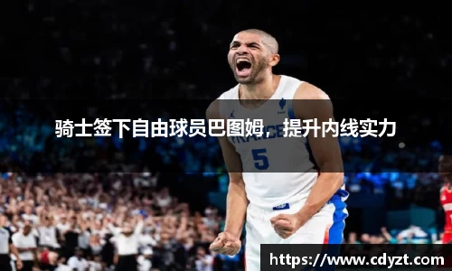 骑士签下自由球员巴图姆，提升内线实力