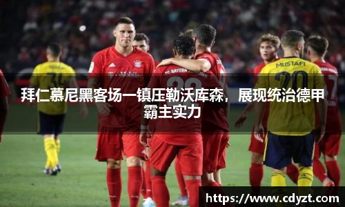 拜仁慕尼黑客场一镇压勒沃库森，展现统治德甲霸主实力
