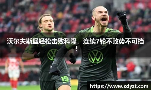 沃尔夫斯堡轻松击败科隆，连续7轮不败势不可挡！