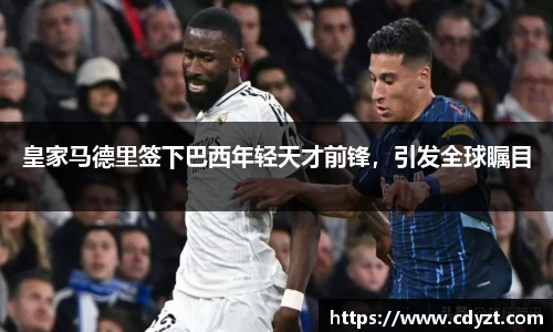 皇家马德里签下巴西年轻天才前锋，引发全球瞩目