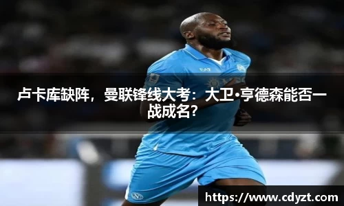 卢卡库缺阵，曼联锋线大考：大卫·亨德森能否一战成名？