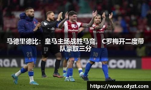 马德里德比：皇马主场战胜马竞，C罗梅开二度带队豪取三分