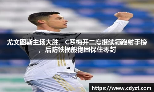 尤文图斯主场大胜，C罗梅开二度继续领跑射手榜，后防铁桶般稳固保住零封