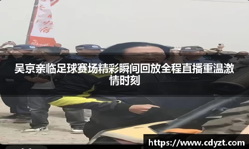吴京亲临足球赛场精彩瞬间回放全程直播重温激情时刻