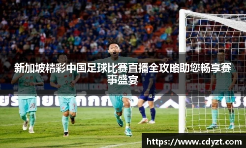 新加坡精彩中国足球比赛直播全攻略助您畅享赛事盛宴