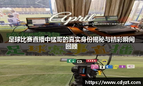 足球比赛直播中猛哥的真实身份揭秘与精彩瞬间回顾