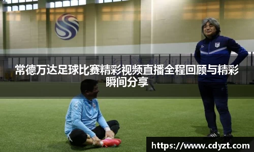 常德万达足球比赛精彩视频直播全程回顾与精彩瞬间分享