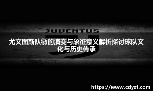 尤文图斯队徽的演变与象征意义解析探讨球队文化与历史传承