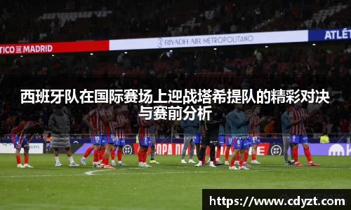西班牙队在国际赛场上迎战塔希提队的精彩对决与赛前分析