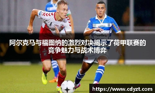 阿尔克马与福图纳的激烈对决揭示了荷甲联赛的竞争魅力与战术博弈