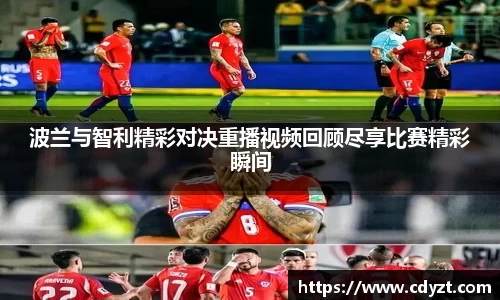波兰与智利精彩对决重播视频回顾尽享比赛精彩瞬间